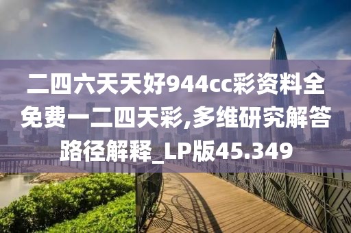 二四六天天好944cc彩资料全免费一二四天彩,多维研究解答路径解释_LP版45.349