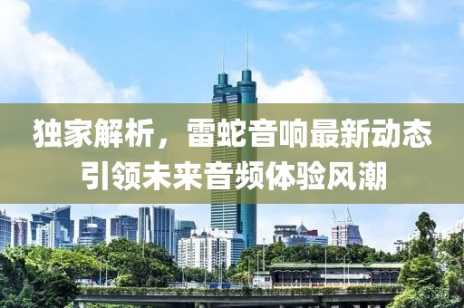 独家解析，雷蛇音响最新动态引领未来音频体验风潮