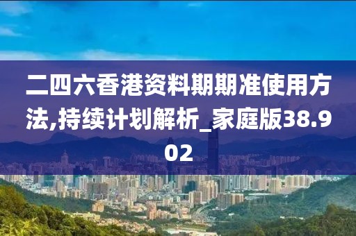 二四六香港资料期期准使用方法,持续计划解析_家庭版38.902