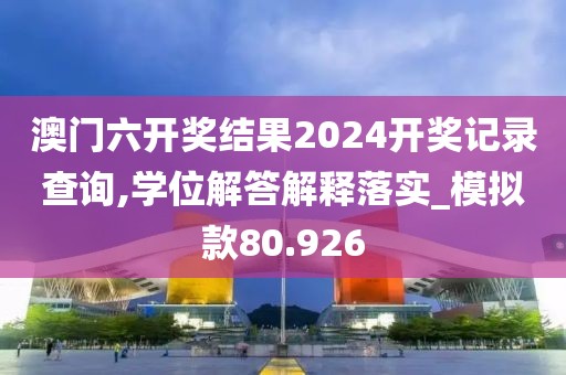 澳门六开奖结果2024开奖记录查询,学位解答解释落实_模拟款80.926
