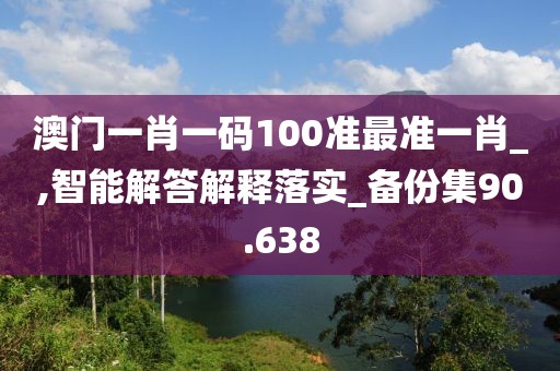 澳门一肖一码100准最准一肖_,智能解答解释落实_备份集90.638