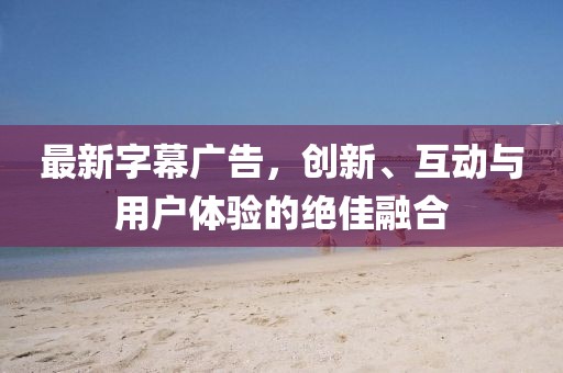 最新字幕广告，创新、互动与用户体验的绝佳融合