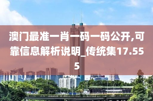 澳门最准一肖一码一码公开,可靠信息解析说明_传统集17.555