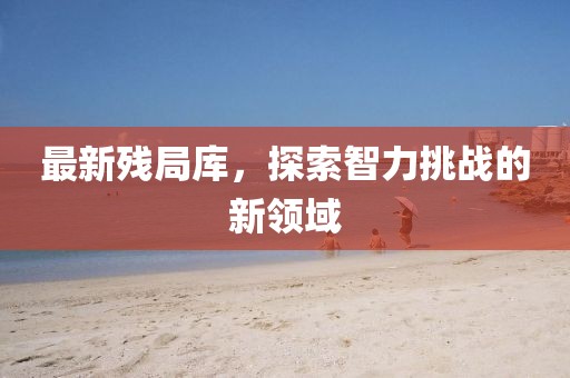 最新残局库，探索智力挑战的新领域