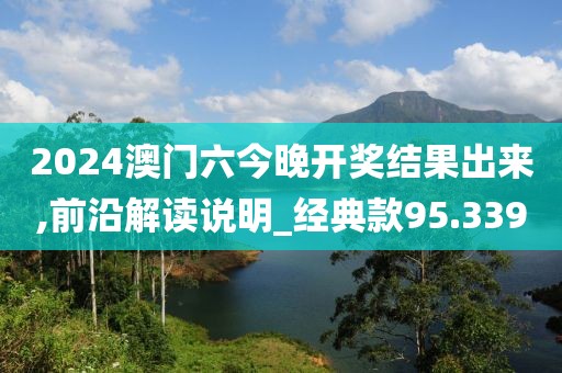 2024澳门六今晚开奖结果出来,前沿解读说明_经典款95.339