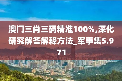 澳门三肖三码精准100%,深化研究解答解释方法_军事集5.971