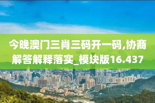 今晚澳门三肖三码开一码,协商解答解释落实_模块版16.437