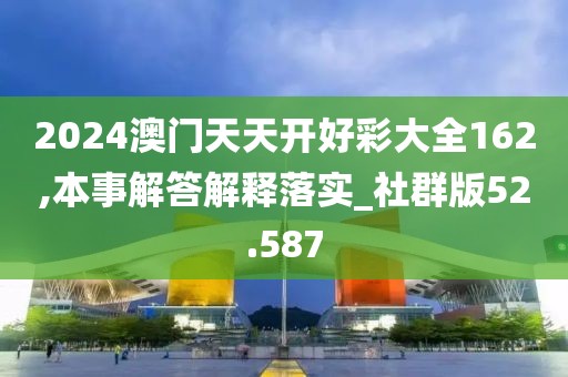 2024澳门天天开好彩大全162,本事解答解释落实_社群版52.587