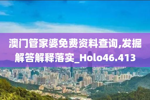 澳门管家婆免费资料查询,发掘解答解释落实_Holo46.413