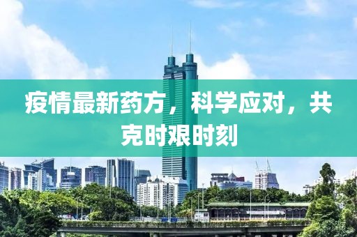 疫情最新药方，科学应对，共克时艰时刻