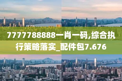 7777788888一肖一码,综合执行策略落实_配件包7.676