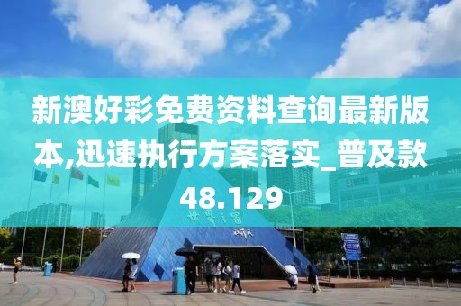 新澳好彩免费资料查询最新版本,迅速执行方案落实_普及款48.129