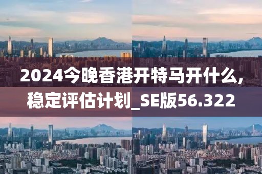 2024今晚香港开特马开什么,稳定评估计划_SE版56.322