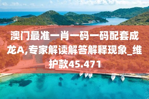 澳门最准一肖一码一码配套成龙A,专家解读解答解释现象_维护款45.471