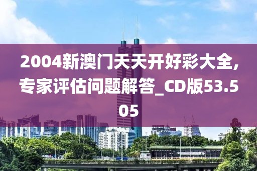 2004新澳门天天开好彩大全,专家评估问题解答_CD版53.505
