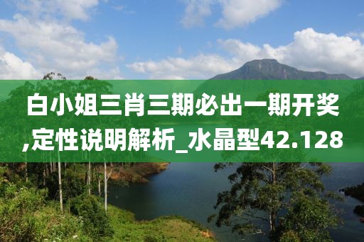 白小姐三肖三期必出一期开奖,定性说明解析_水晶型42.128