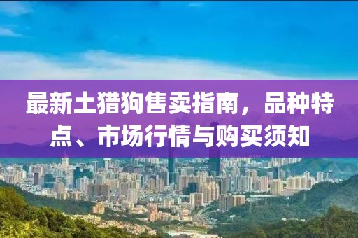 最新土猎狗售卖指南，品种特点、市场行情与购买须知