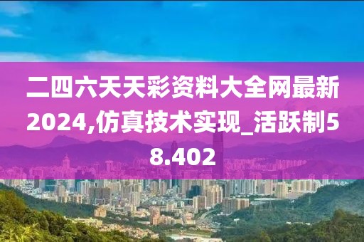 二四六天天彩资料大全网最新2024,仿真技术实现_活跃制58.402