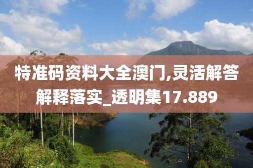 特准码资料大全澳门,灵活解答解释落实_透明集17.889