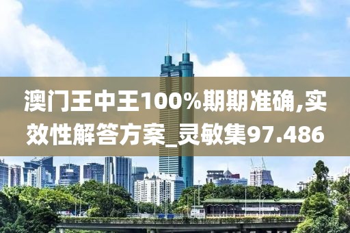 澳门王中王100%期期准确,实效性解答方案_灵敏集97.486