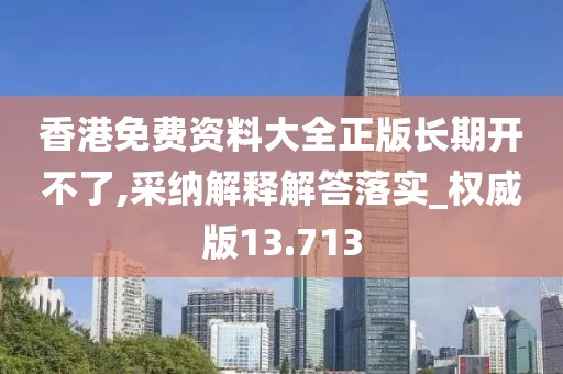 香港免费资料大全正版长期开不了,采纳解释解答落实_权威版13.713