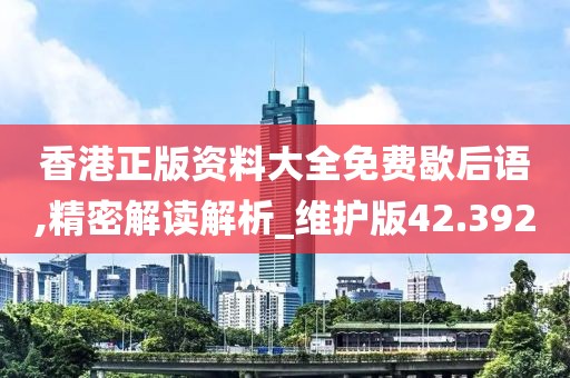 香港正版资料大全免费歇后语,精密解读解析_维护版42.392