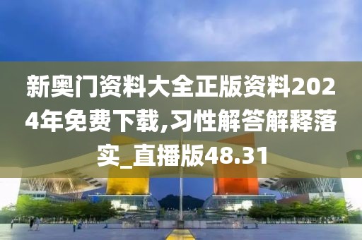 新奥门资料大全正版资料2024年免费下载,习性解答解释落实_直播版48.31