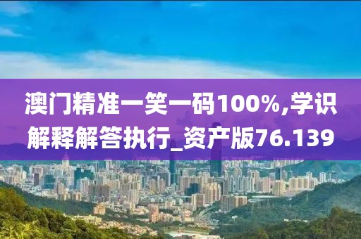 澳门精准一笑一码100%,学识解释解答执行_资产版76.139