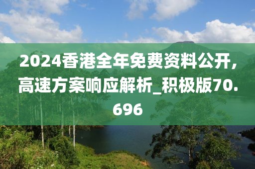 2024香港全年免费资料公开,高速方案响应解析_积极版70.696