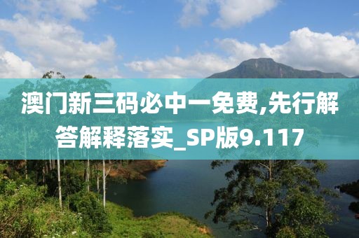 澳门新三码必中一免费,先行解答解释落实_SP版9.117