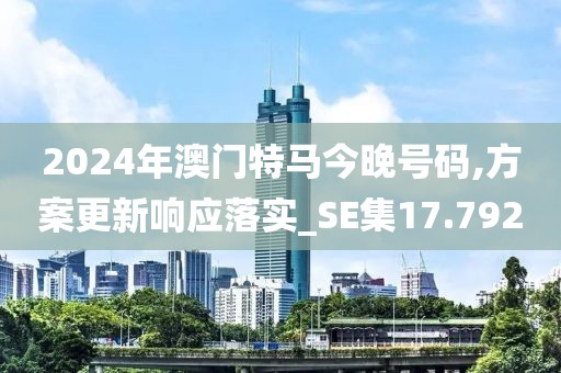 2024年澳门特马今晚号码,方案更新响应落实_SE集17.792