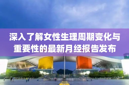 深入了解女性生理周期变化与重要性的最新月经报告发布