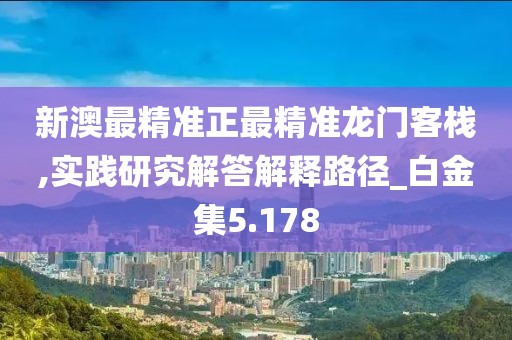 新澳最精准正最精准龙门客栈,实践研究解答解释路径_白金集5.178
