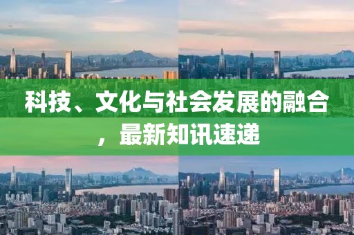 科技、文化与社会发展的融合，最新知讯速递