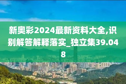 新奥彩2024最新资料大全,识别解答解释落实_独立集39.048