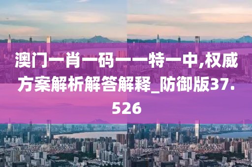 澳门一肖一码一一特一中,权威方案解析解答解释_防御版37.526