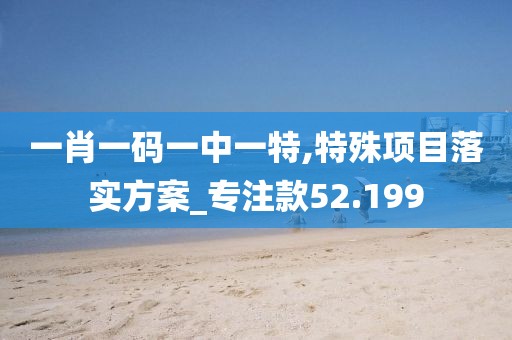 一肖一码一中一特,特殊项目落实方案_专注款52.199