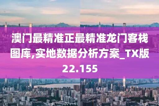 澳门最精准正最精准龙门客栈图库,实地数据分析方案_TX版22.155