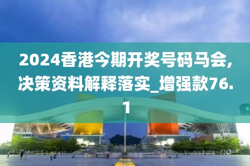 2024香港今期开奖号码马会,决策资料解释落实_增强款76.1