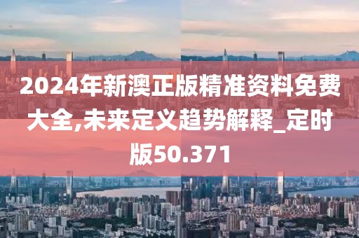 2024年新澳正版精准资料免费大全,未来定义趋势解释_定时版50.371