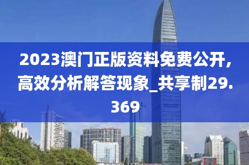 2023澳门正版资料免费公开,高效分析解答现象_共享制29.369