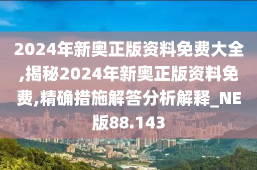 2024年新奥正版资料免费大全,揭秘2024年新奥正版资料免费,精确措施解答分析解释_NE版88.143