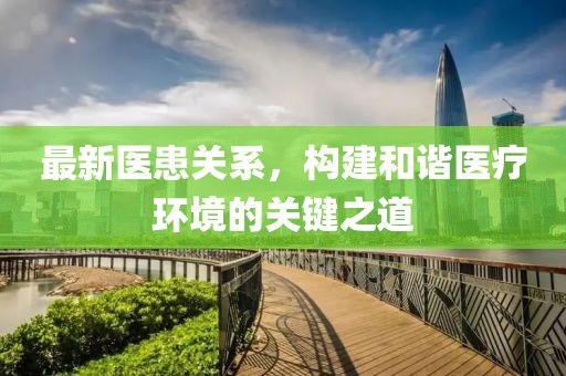 最新医患关系，构建和谐医疗环境的关键之道