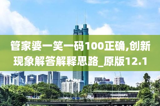 管家婆一笑一码100正确,创新现象解答解释思路_原版12.1