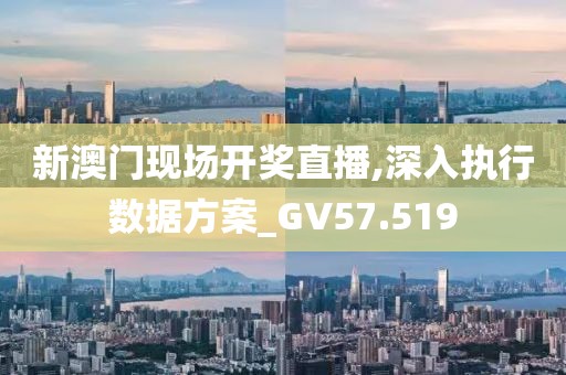 新澳门现场开奖直播,深入执行数据方案_GV57.519