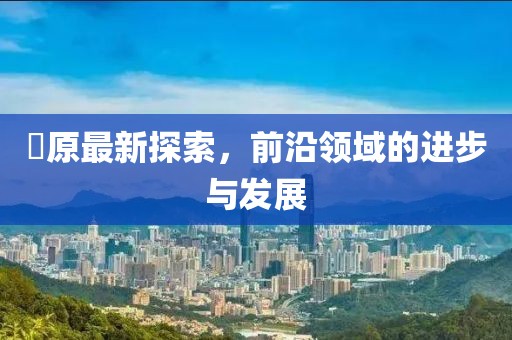 蛯原最新探索，前沿领域的进步与发展