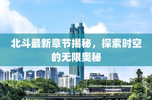 北斗最新章节揭秘，探索时空的无限奥秘