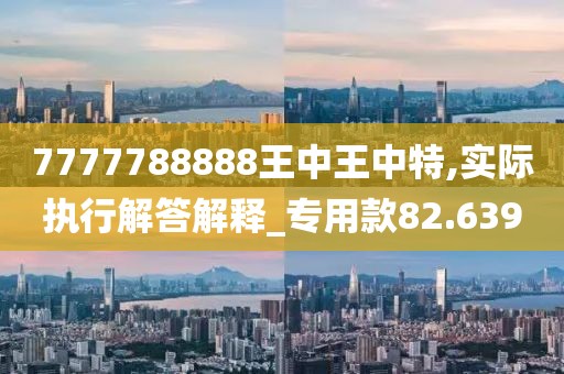 7777788888王中王中特,实际执行解答解释_专用款82.639
