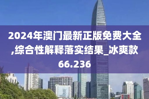 2024年澳门最新正版免费大全,综合性解释落实结果_冰爽款66.236