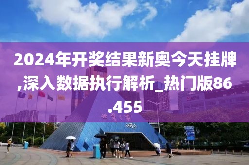 2024年开奖结果新奥今天挂牌,深入数据执行解析_热门版86.455